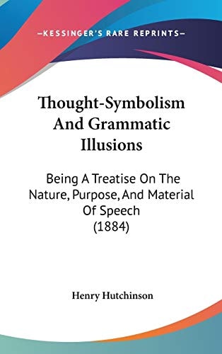 Thought-Symbolism And Grammatic Illusions Being A Treatise On The Nature, Purpose, And Material Of Speech (1884)