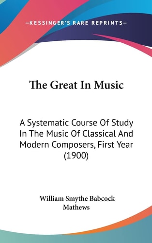 The Great In Music A Systematic Course Of Study In The Music Of Classical And Modern Composers, First Year (1900)