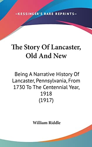 The Story Of Lancaster, Old And New Being A Narrative History Of Lancaster, Pennsylvania, From 1730 To The Centennial Year, 1918 (1917)