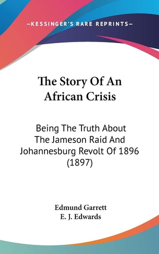 The Story Of An African Crisis Being The Truth About The Jameson Raid And Johannesburg Revolt Of 1896 (1897)
