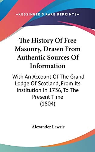 The History of Free Masonry, Drawn from Authentic Sources of Information With an Account of the Grand Lodge of Scotland, from Its Institution In 1736