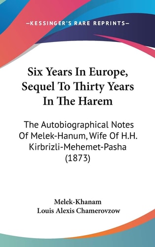 Six Years in Europe, Sequel to Thirty Years in the Harem The Autobiographical Notes of Melek-Hanum, Wife of H. H. Kirbrizli-Mehemet-Pasha (1873)
