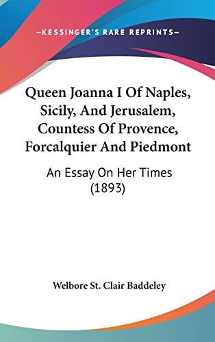 Queen Joanna I Of Naples, Sicily, And Jerusalem, Countess Of Provence, Forcalquier And Piedmont An Essay On Her Times (1893)