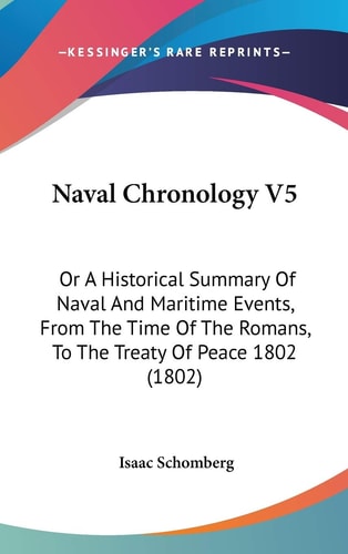 Naval Chronology V5 Or A Historical Summary of Naval and Maritime Events, from the Time of the Romans, to the Treaty of Peace 1802 (1802)