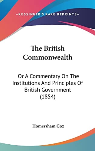 The British Commonwealth Or A Commentary on the Institutions and Principles of British Government (1854)