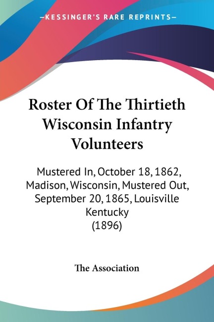 Roster Of The Thirtieth Wisconsin Infantry Volunteers: Mustered In, October 18, 1862, Madison, Wisconsin, Mustered Out, September 20, 1865, Louisville Kentucky (1896)