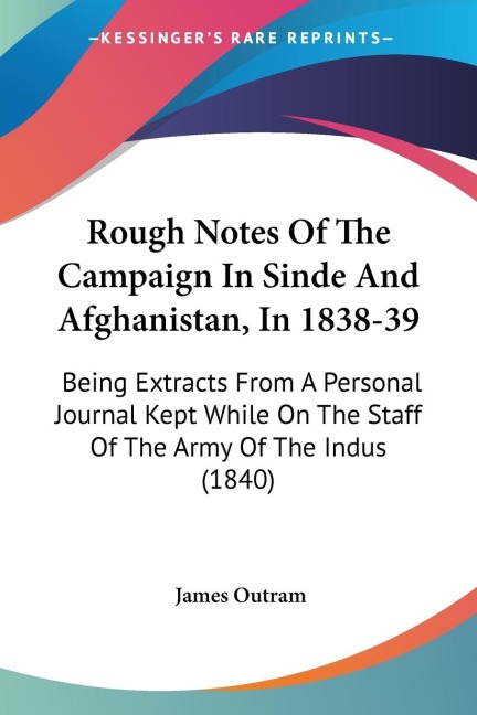 Rough Notes Of The Campaign In Sinde And Afghanistan, In 1838-39: Being Extracts From A Personal Journal Kept While On The Staff Of The Army Of The Indus (1840)