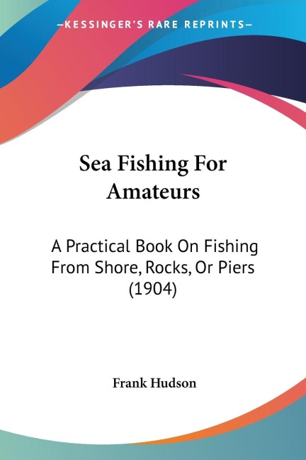 Sea Fishing For Amateurs: A Practical Book On Fishing From Shore, Rocks, Or Piers (1904)
