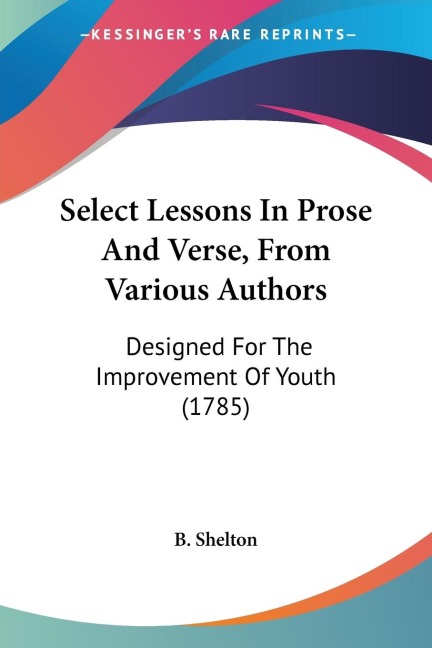 Select Lessons In Prose And Verse, From Various Authors: Designed For The Improvement Of Youth (1785)