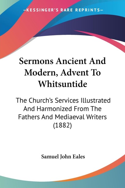 Sermons Ancient And Modern, Advent To Whitsuntide: The Churchs Services Illustrated And Harmonized From The Fathers And Mediaeval Writers (1882)