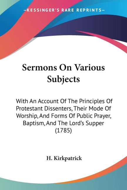 Sermons On Various Subjects: With An Account Of The Principles Of Protestant Dissenters, Their Mode Of Worship, And Forms Of Public Prayer, Baptism, And The Lords Supper (1785)