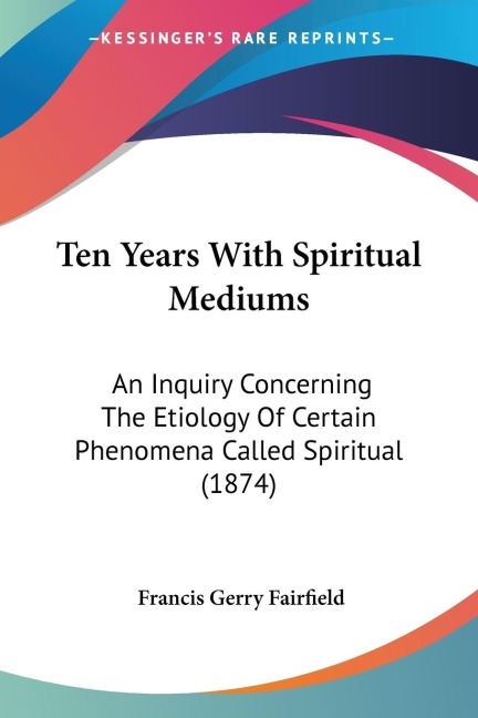 Ten Years With Spiritual Mediums: An Inquiry Concerning The Etiology Of Certain Phenomena Called Spiritual (1874)