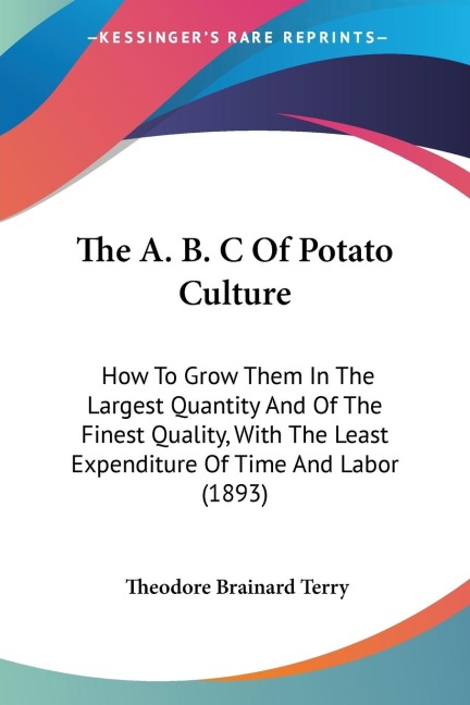 The A. B. C Of Potato Culture: How To Grow Them In The Largest Quantity And Of The Finest Quality, With The Least Expenditure Of Time And Labor (1893)