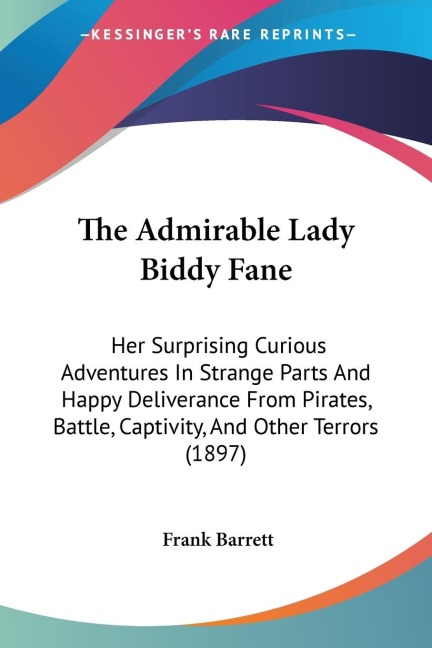 The Admirable Lady Biddy Fane: Her Surprising Curious Adventures In Strange Parts And Happy Deliverance From Pirates, Battle, Captivity, And Other Terrors (1897)