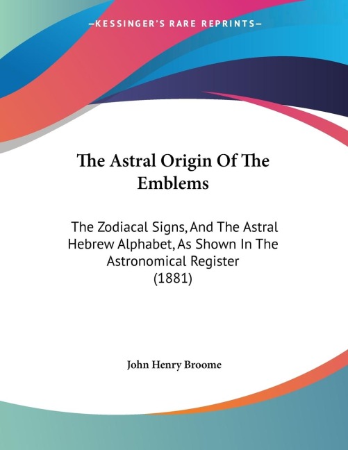 The Astral Origin Of The Emblems: The Zodiacal Signs, And The Astral Hebrew Alphabet, As Shown In The Astronomical Register (1881)
