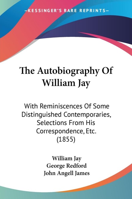 The Autobiography Of William Jay: With Reminiscences Of Some Distinguished Contemporaries, Selections From His Correspondence, Etc. (1855)