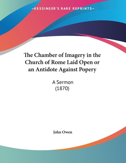 The Chamber of Imagery in the Church of Rome Laid Open or an Antidote Against Popery: A Sermon (1870)