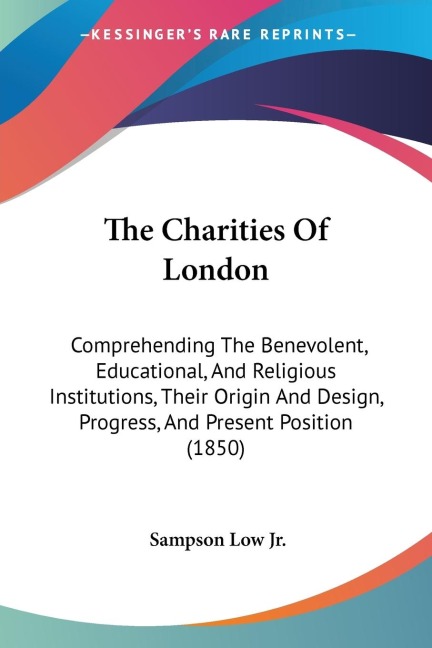 The Charities Of London: Comprehending The Benevolent, Educational, And Religious Institutions, Their Origin And Design, Progress, And Present Position (1850)