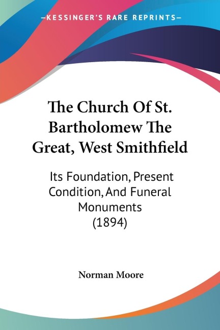 The Church Of St. Bartholomew The Great, West Smithfield: Its Foundation, Present Condition, And Funeral Monuments (1894)