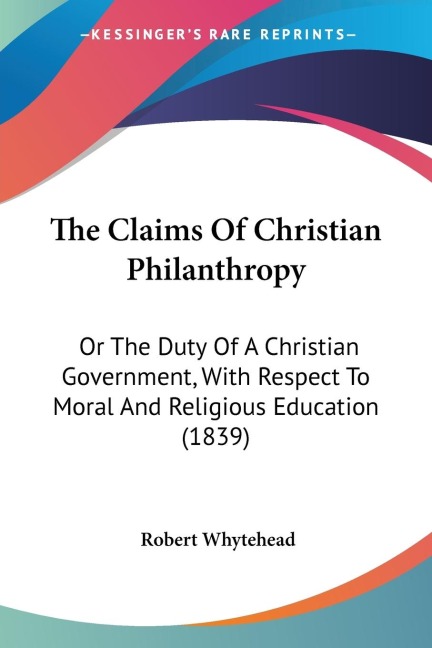 The Claims Of Christian Philanthropy: Or The Duty Of A Christian Government, With Respect To Moral And Religious Education (1839)