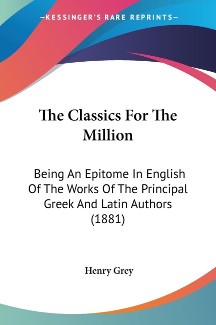 The Classics For The Million: Being An Epitome In English Of The Works Of The Principal Greek And Latin Authors (1881)