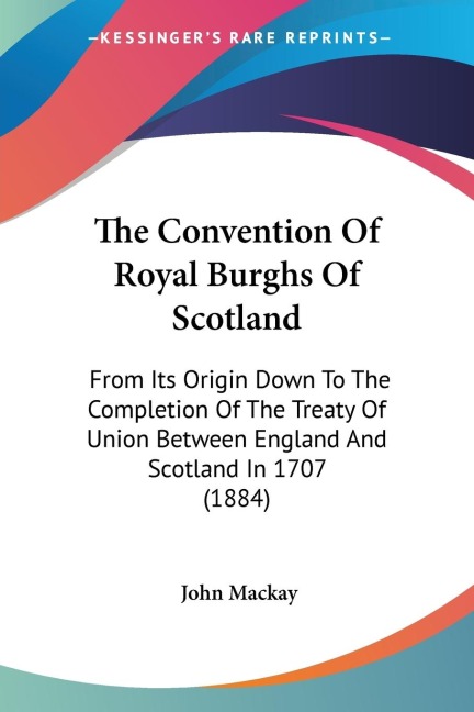 The Convention Of Royal Burghs Of Scotland: From Its Origin Down To The Completion Of The Treaty Of Union Between England And Scotland In 1707 (1884)