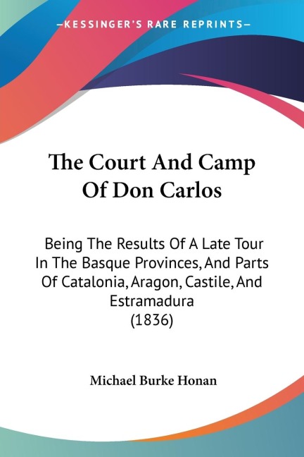 The Court And Camp Of Don Carlos: Being The Results Of A Late Tour In The Basque Provinces, And Parts Of Catalonia, Aragon, Castile, And Estramadura (1836)