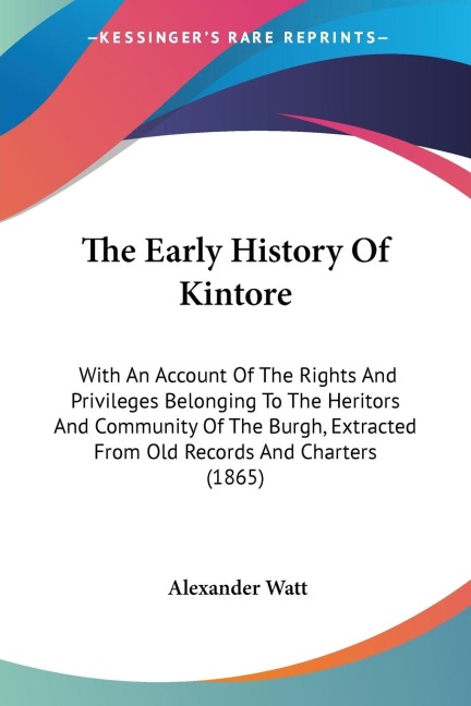 The Early History Of Kintore: With An Account Of The Rights And Privileges Belonging To The Heritors And Community Of The Burgh, Extracted From Old Records And Charters (1865)