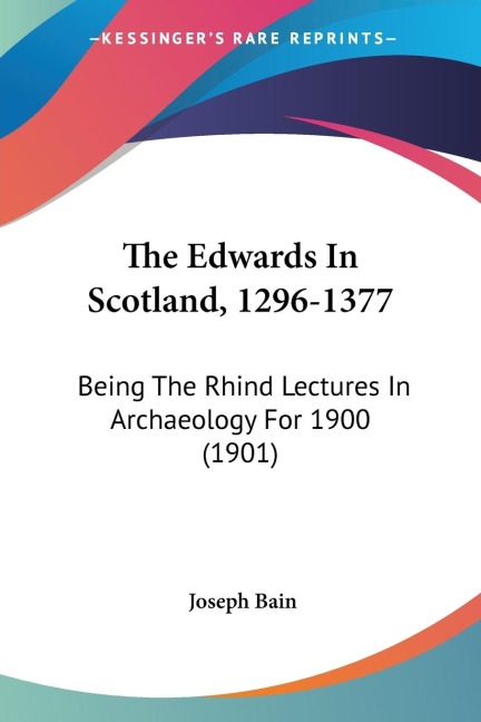The Edwards In Scotland, 1296-1377: Being The Rhind Lectures In Archaeology For 1900 (1901)