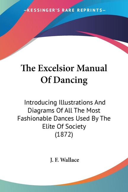The Excelsior Manual Of Dancing: Introducing Illustrations And Diagrams Of All The Most Fashionable Dances Used By The Elite Of Society (1872)