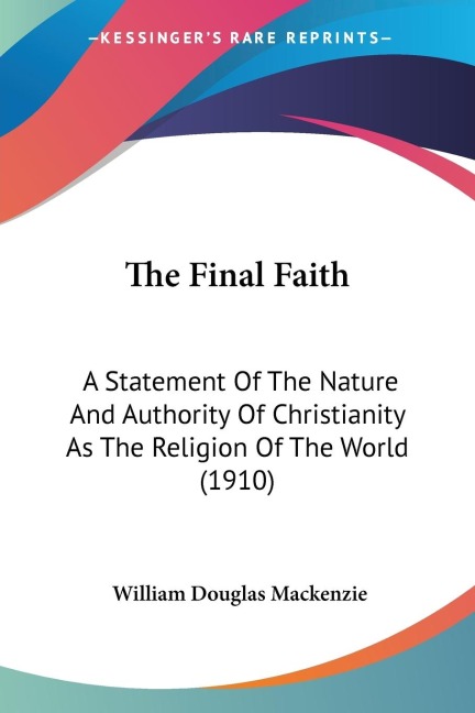 The Final Faith: A Statement Of The Nature And Authority Of Christianity As The Religion Of The World (1910)