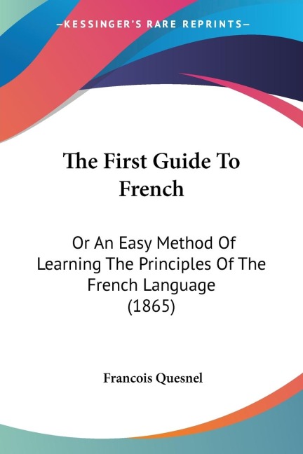 The First Guide To French: Or An Easy Method Of Learning The Principles Of The French Language (1865)