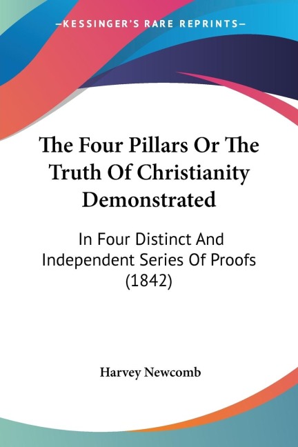 The Four Pillars Or The Truth Of Christianity Demonstrated: In Four Distinct And Independent Series Of Proofs (1842)
