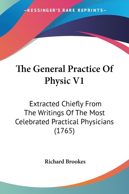 The General Practice Of Physic V1: Extracted Chiefly From The Writings Of The Most Celebrated Practical Physicians (1765)