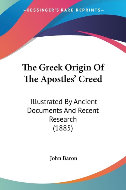 The Greek Origin Of The Apostles Creed: Illustrated By Ancient Documents And Recent Research (1885)
