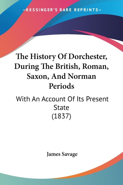 The History Of Dorchester, During The British, Roman, Saxon, And Norman Periods: With An Account Of Its Present State (1837)