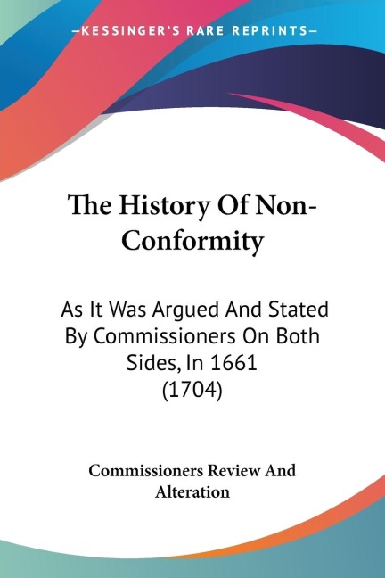 The History Of Non-Conformity: As It Was Argued And Stated By Commissioners On Both Sides, In 1661 (1704)
