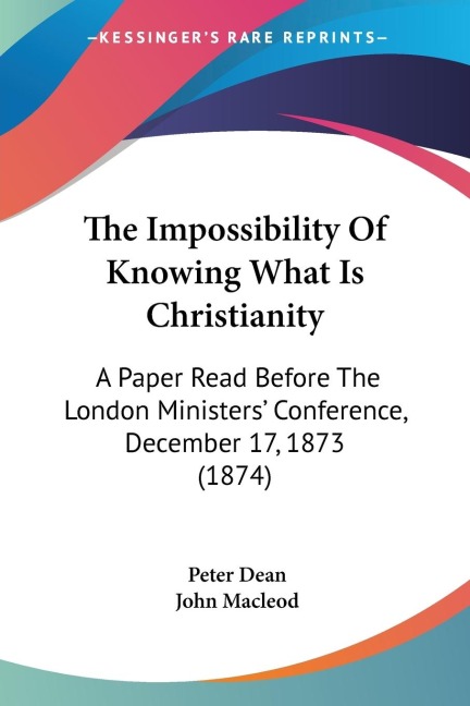 The Impossibility Of Knowing What Is Christianity: A Paper Read Before The London Ministers Conference, December 17, 1873 (1874)