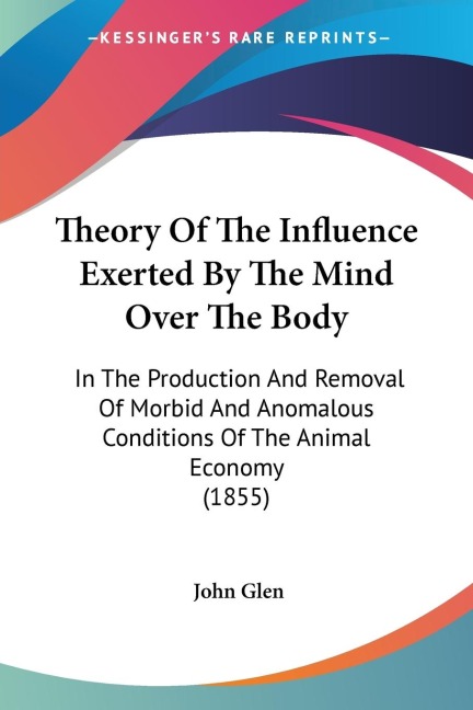 Theory Of The Influence Exerted By The Mind Over The Body: In The Production And Removal Of Morbid And Anomalous Conditions Of The Animal Economy (1855)