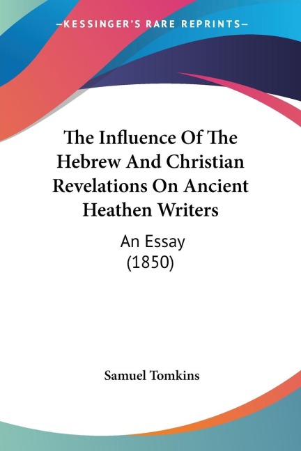 The Influence Of The Hebrew And Christian Revelations On Ancient Heathen Writers: An Essay (1850)