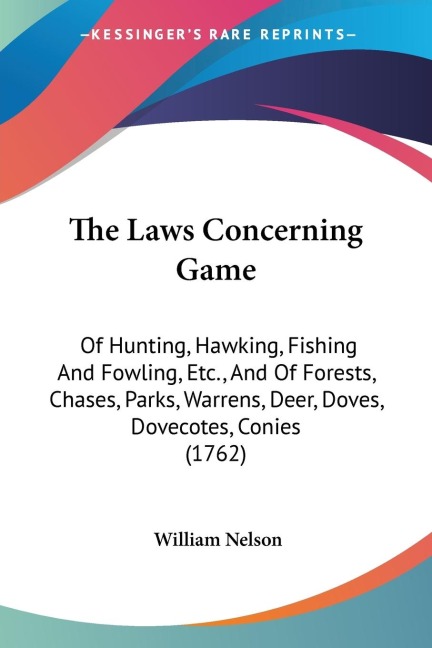 The Laws Concerning Game: Of Hunting, Hawking, Fishing And Fowling, Etc., And Of Forests, Chases, Parks, Warrens, Deer, Doves, Dovecotes, Conies (1762)