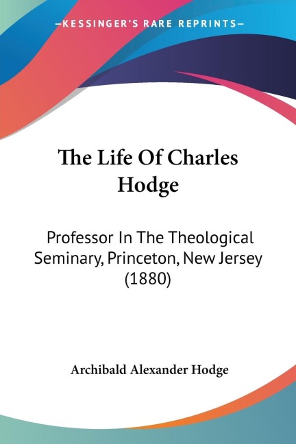 The Life Of Charles Hodge: Professor In The Theological Seminary, Princeton, New Jersey (1880)