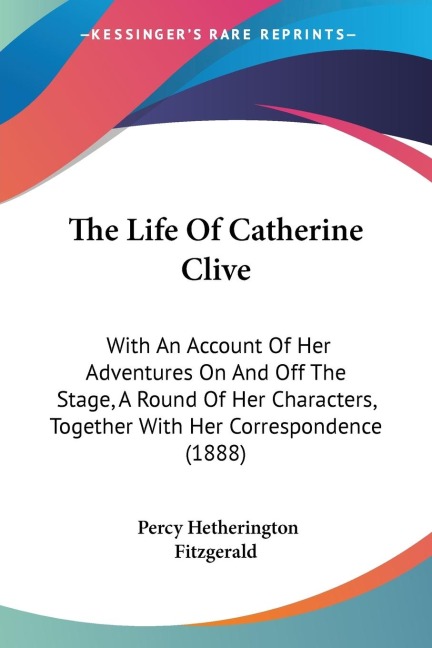 The Life Of Catherine Clive: With An Account Of Her Adventures On And Off The Stage, A Round Of Her Characters, Together With Her Correspondence (1888)