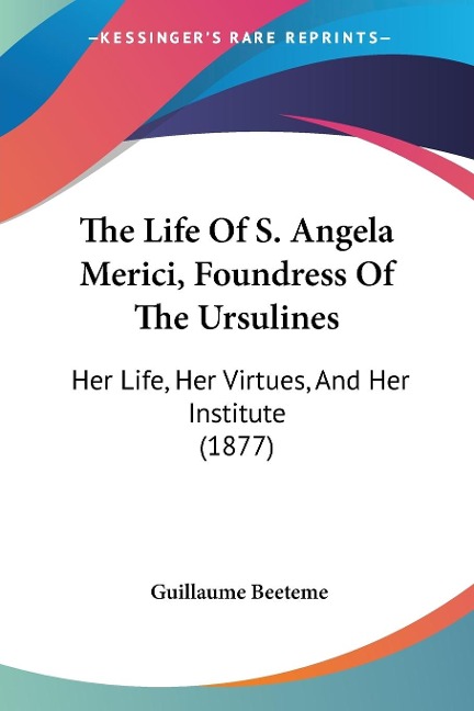 The Life Of S. Angela Merici, Foundress Of The Ursulines: Her Life, Her Virtues, And Her Institute (1877)