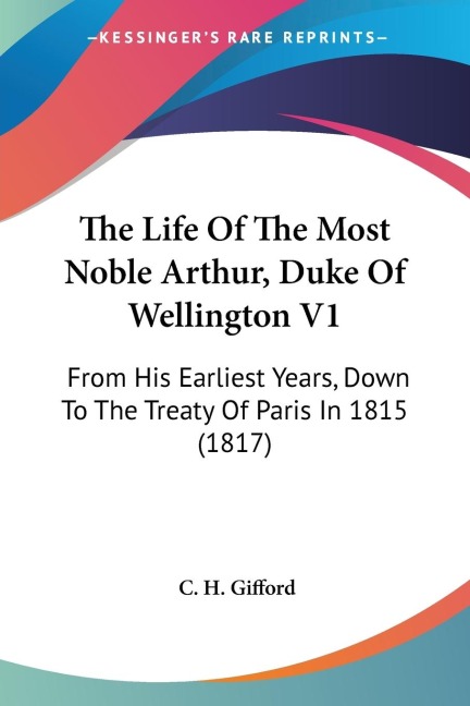 The Life Of The Most Noble Arthur, Duke Of Wellington V1: From His Earliest Years, Down To The Treaty Of Paris In 1815 (1817)