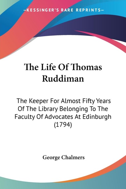 The Life Of Thomas Ruddiman: The Keeper For Almost Fifty Years Of The Library Belonging To The Faculty Of Advocates At Edinburgh (1794)