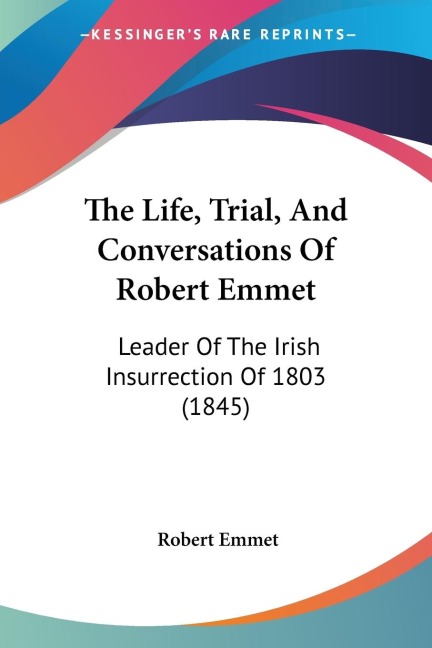 The Life, Trial, And Conversations Of Robert Emmet: Leader Of The Irish Insurrection Of 1803 (1845)