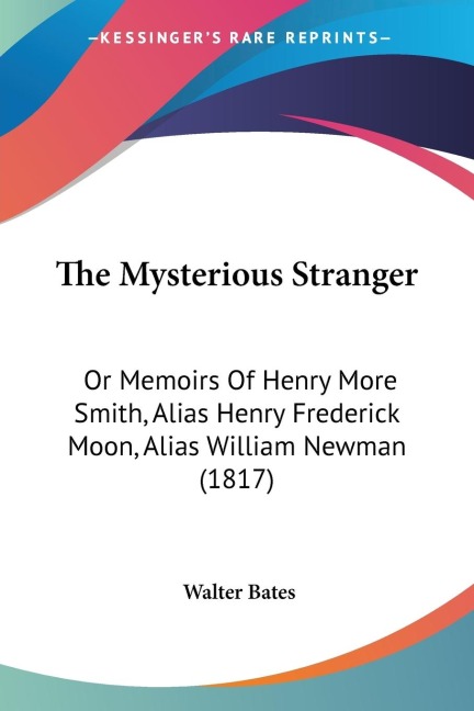 The Mysterious Stranger: Or Memoirs Of Henry More Smith, Alias Henry Frederick Moon, Alias William Newman (1817)