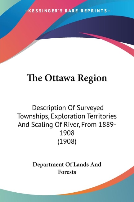 The Ottawa Region: Description Of Surveyed Townships, Exploration Territories And Scaling Of River, From 1889-1908 (1908)