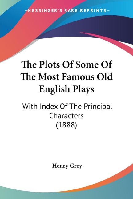 The Plots Of Some Of The Most Famous Old English Plays: With Index Of The Principal Characters (1888)